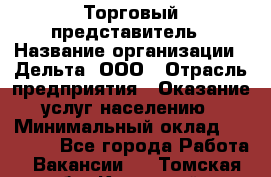 Торговый представитель › Название организации ­ Дельта, ООО › Отрасль предприятия ­ Оказание услуг населению › Минимальный оклад ­ 50 000 - Все города Работа » Вакансии   . Томская обл.,Кедровый г.